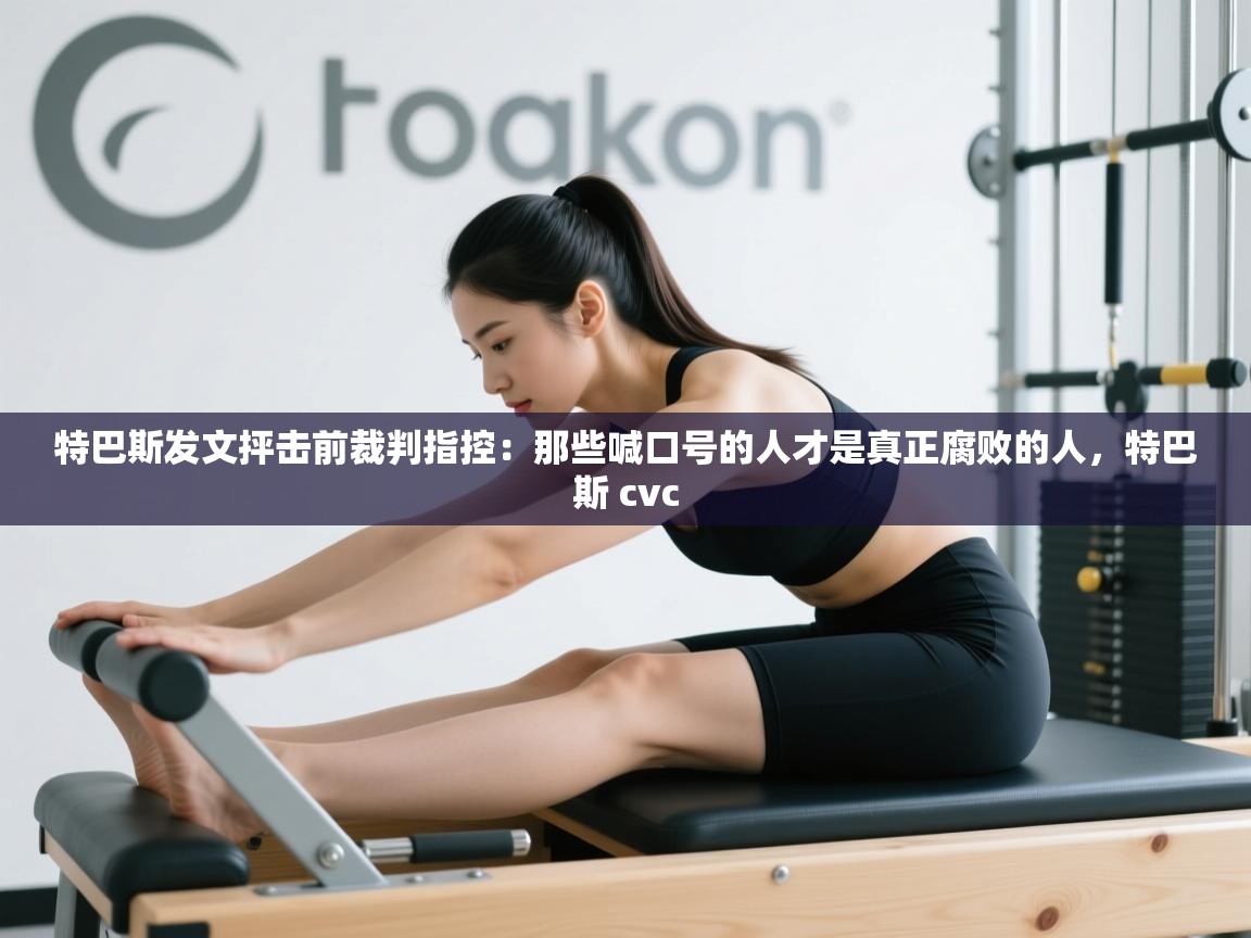 特巴斯发文抨击前裁判指控:那些喊口号的人才是真正腐败的人,特巴斯 cvc 第1张