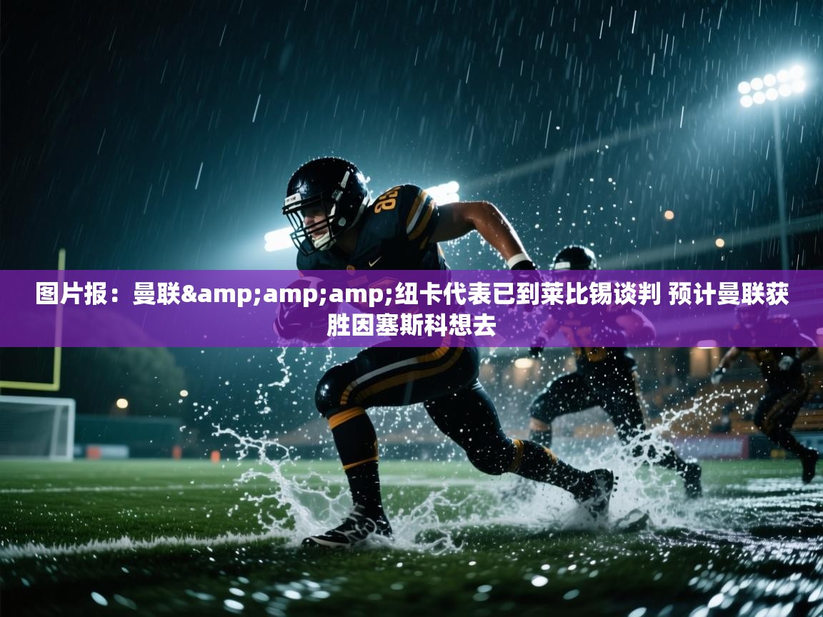 图片报:曼联&纽卡代表已到莱比锡谈判 预计曼联获胜因塞斯科想去