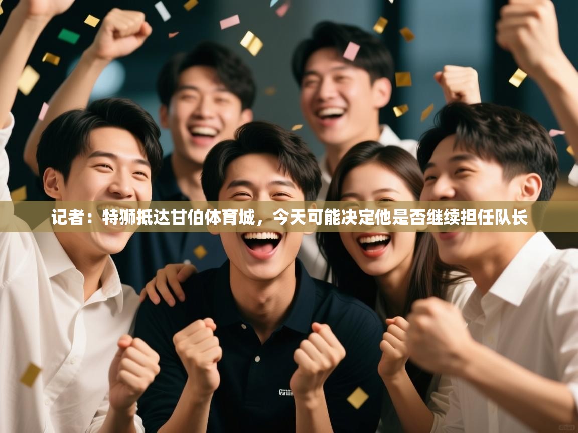 记者:特狮抵达甘伯体育城,今天可能决定他是否继续担任队长