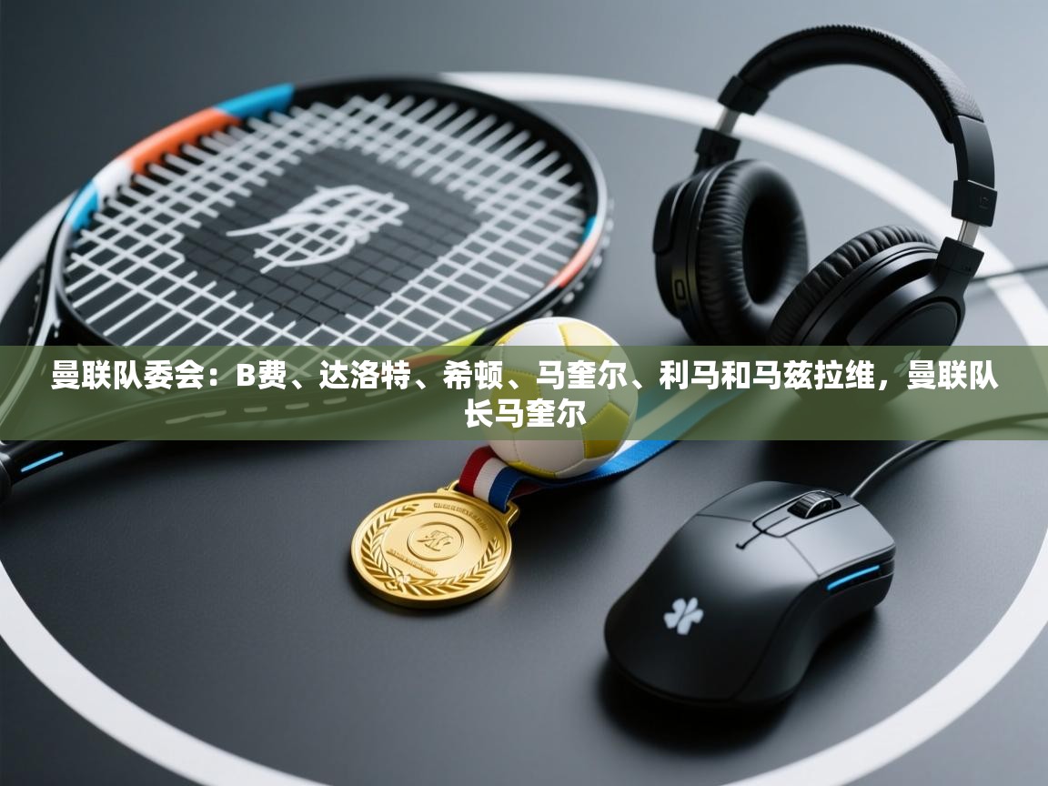 曼联队委会:B费、达洛特、希顿、马奎尔、利马和马兹拉维,曼联队长马奎尔