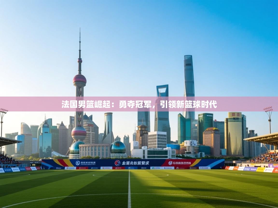法国男篮崛起:勇夺冠军,引领新篮球时代