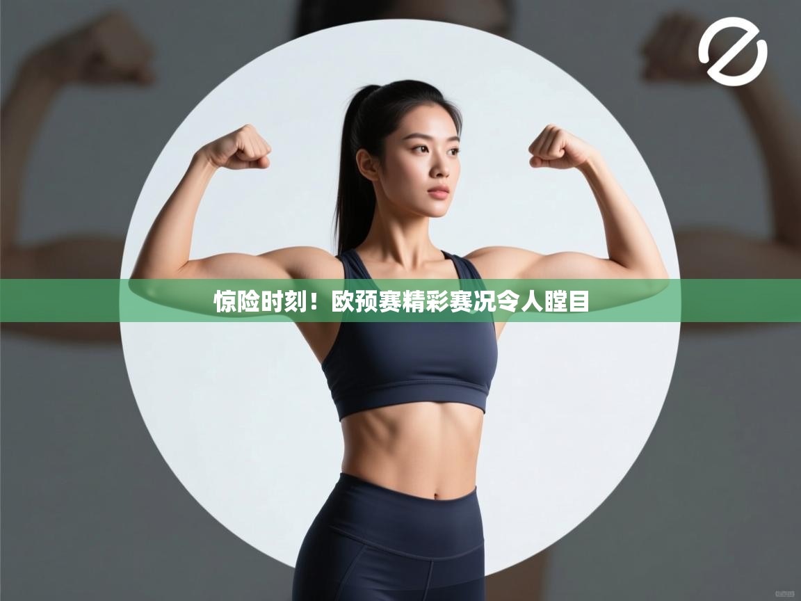 惊险时刻！欧预赛精彩赛况令人瞠目