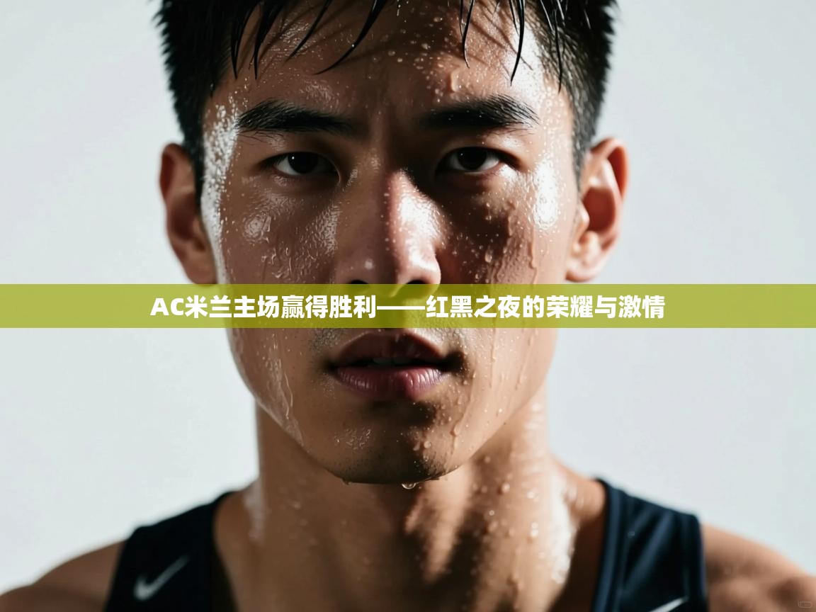 AC米兰主场赢得胜利——红黑之夜的荣耀与激情